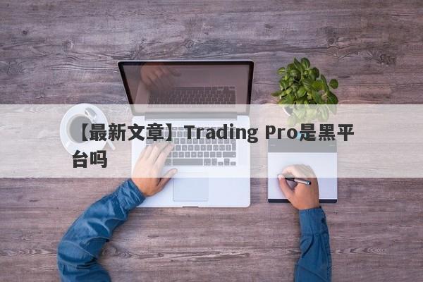 【最新文章】Trading Pro是黑平台吗
-第1张图片-要懂汇圈网