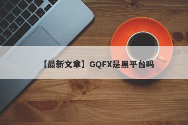 【最新文章】GQFX是黑平台吗
-第1张图片-要懂汇圈网