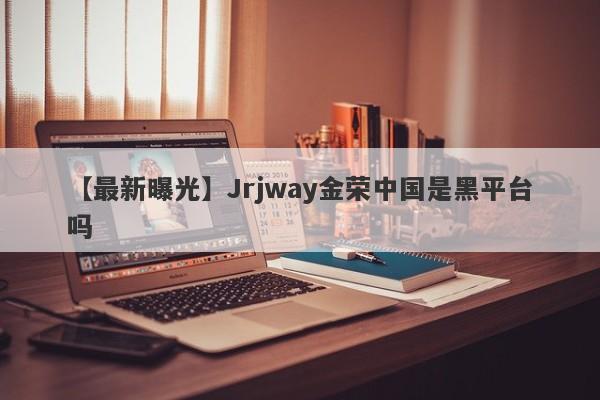 【最新曝光】Jrjway金荣中国是黑平台吗
-第1张图片-要懂汇圈网