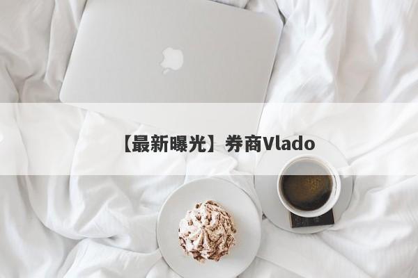 【最新曝光】券商Vlado
-第1张图片-要懂汇圈网