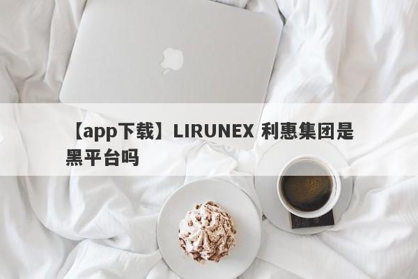 【app下载】LIRUNEX 利惠集团是黑平台吗
-第1张图片-要懂汇圈网