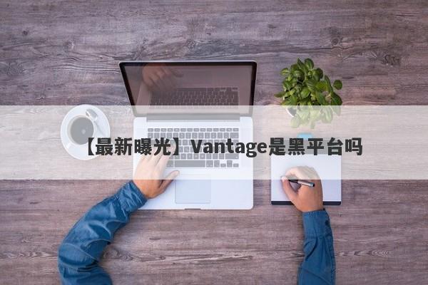 【最新曝光】Vantage是黑平台吗
-第1张图片-要懂汇圈网