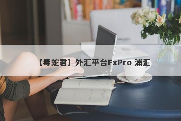 【毒蛇君】外汇平台FxPro 浦汇
-第1张图片-要懂汇圈网