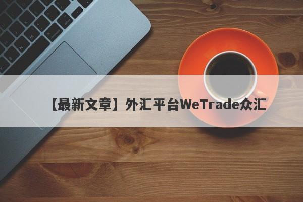 【最新文章】外汇平台WeTrade众汇
-第1张图片-要懂汇圈网