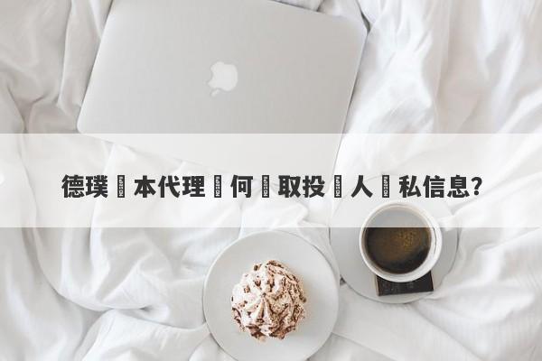 德璞資本代理從何獲取投資人隱私信息？-第1张图片-要懂汇圈网