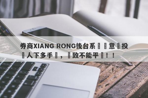 券商XIANG RONG後台系統惡意給投資人下多手單，導致不能平倉！！-第1张图片-要懂汇圈网