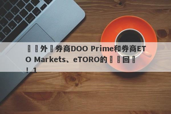 針對外匯券商DOO Prime和券商ETO Markets、eTORO的幾點回應！1-第1张图片-要懂汇圈网