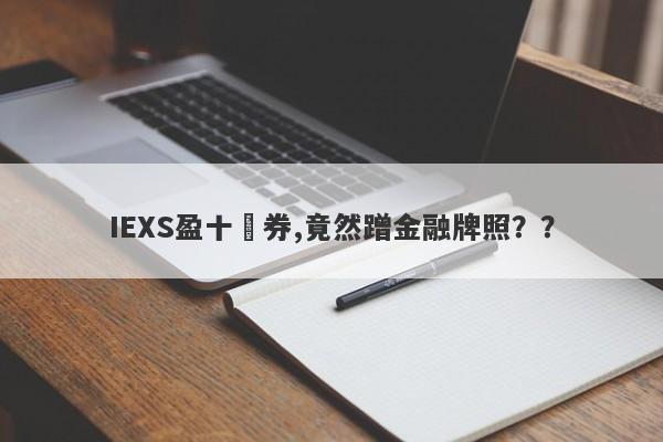 IEXS盈十證券,竟然蹭金融牌照？？-第1张图片-要懂汇圈网