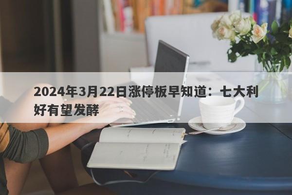 2024年3月22日涨停板早知道：七大利好有望发酵-第1张图片-要懂汇圈网