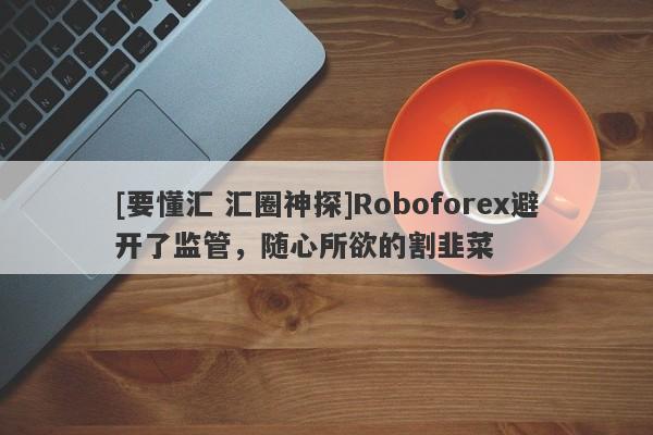 [要懂汇 汇圈神探]Roboforex避开了监管，随心所欲的割韭菜-第1张图片-要懂汇圈网