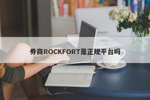 券商ROCKFORT是正规平台吗-第1张图片-要懂汇圈网