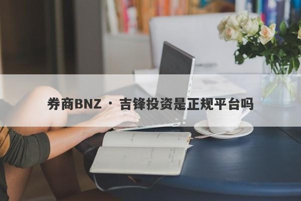 券商BNZ · 吉锋投资是正规平台吗-第1张图片-要懂汇圈网