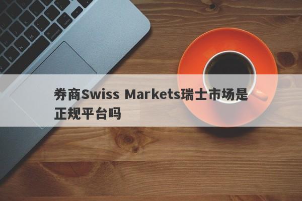 券商Swiss Markets瑞士市场是正规平台吗-第1张图片-要懂汇圈网