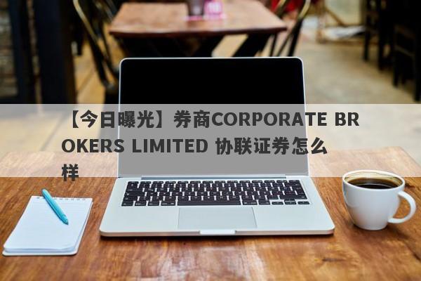 【今日曝光】券商CORPORATE BROKERS LIMITED 协联证券怎么样
-第1张图片-要懂汇圈网