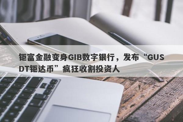 钜富金融变身GIB数字银行，发布“GUSDT钜达币”疯狂收割投资人-第1张图片-要懂汇圈网