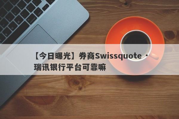 【今日曝光】券商Swissquote · 瑞讯银行平台可靠嘛
-第1张图片-要懂汇圈网