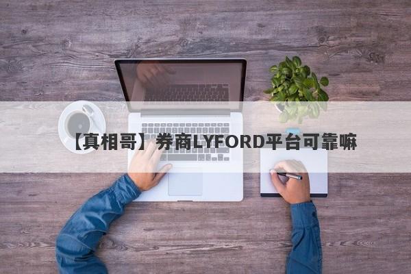 【真相哥】券商LYFORD平台可靠嘛
-第1张图片-要懂汇圈网