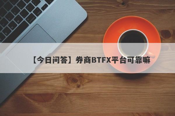 【今日问答】券商BTFX平台可靠嘛
-第1张图片-要懂汇圈网