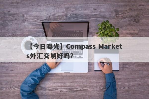 【今日曝光】Compass Markets外汇交易好吗？
-第1张图片-要懂汇圈网