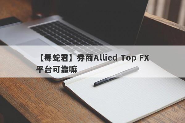 【毒蛇君】券商Allied Top FX平台可靠嘛
-第1张图片-要懂汇圈网