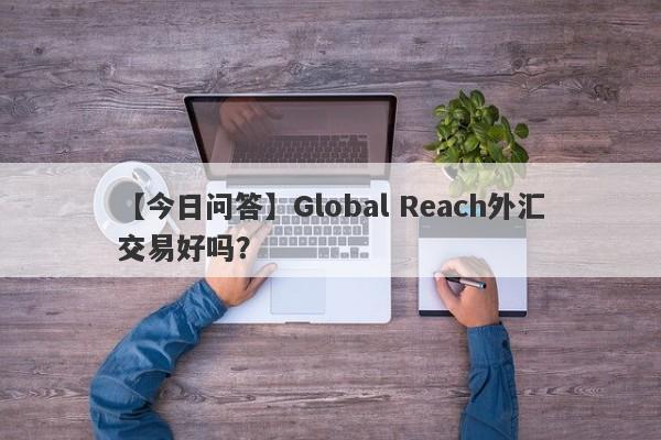 【今日问答】Global Reach外汇交易好吗？
-第1张图片-要懂汇圈网