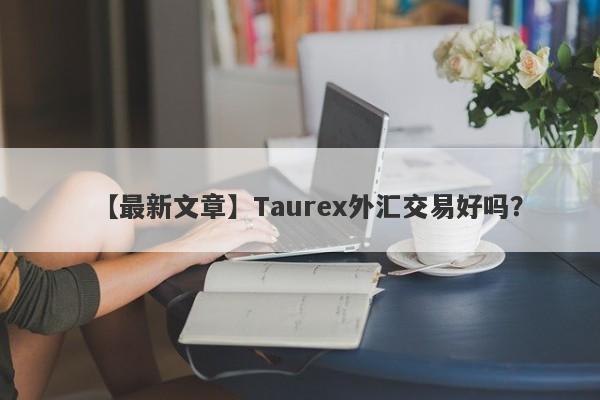 【最新文章】Taurex外汇交易好吗？
-第1张图片-要懂汇圈网