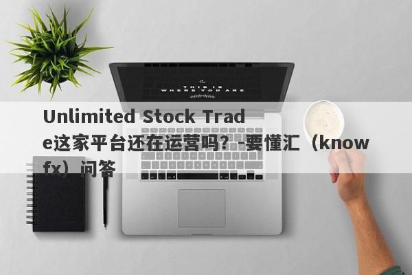 Unlimited Stock Trade这家平台还在运营吗？-要懂汇（knowfx）问答-第1张图片-要懂汇圈网