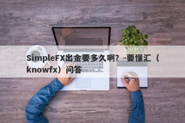 SimpleFX出金要多久啊？-要懂汇（knowfx）问答-第1张图片-要懂汇圈网