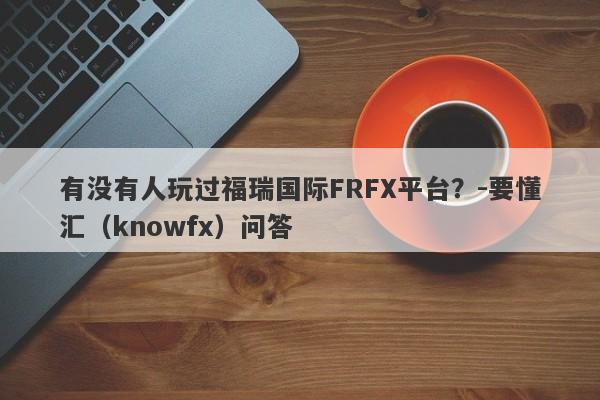 有没有人玩过福瑞国际FRFX平台？-要懂汇（knowfx）问答-第1张图片-要懂汇圈网