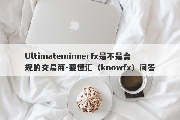 Ultimateminnerfx是不是合规的交易商-要懂汇（knowfx）问答-第1张图片-要懂汇圈网