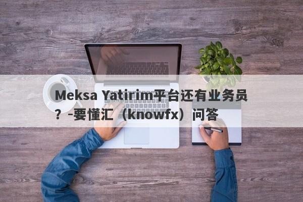 Meksa Yatirim平台还有业务员？-要懂汇（knowfx）问答-第1张图片-要懂汇圈网