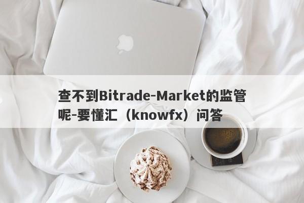 查不到Bitrade-Market的监管呢-要懂汇（knowfx）问答-第1张图片-要懂汇圈网