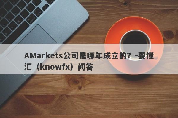 AMarkets公司是哪年成立的？-要懂汇（knowfx）问答-第1张图片-要懂汇圈网