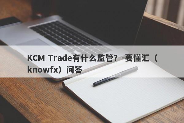 KCM Trade有什么监管？-要懂汇（knowfx）问答-第1张图片-要懂汇圈网