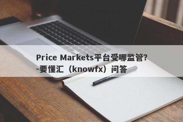 Price Markets平台受哪监管？-要懂汇（knowfx）问答-第1张图片-要懂汇圈网