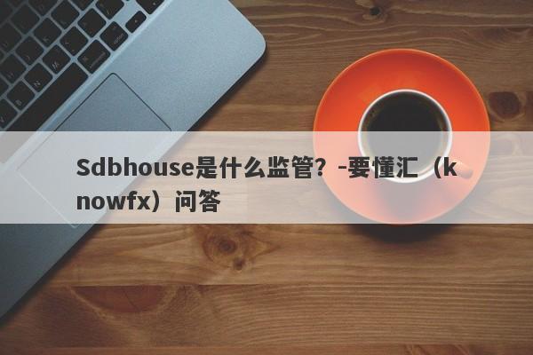 Sdbhouse是什么监管？-要懂汇（knowfx）问答-第1张图片-要懂汇圈网