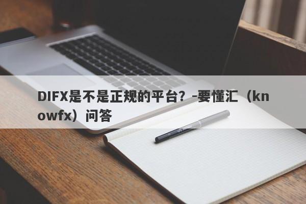 DIFX是不是正规的平台？-要懂汇（knowfx）问答-第1张图片-要懂汇圈网