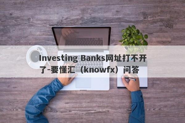 Investing Banks网址打不开了-要懂汇（knowfx）问答-第1张图片-要懂汇圈网