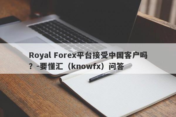 Royal Forex平台接受中国客户吗？-要懂汇（knowfx）问答-第1张图片-要懂汇圈网