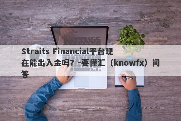 Straits Financial平台现在能出入金吗？-要懂汇（knowfx）问答-第1张图片-要懂汇圈网