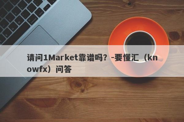 请问1Market靠谱吗？-要懂汇（knowfx）问答-第1张图片-要懂汇圈网