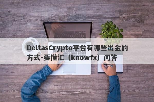 DeltasCrypto平台有哪些出金的方式-要懂汇（knowfx）问答-第1张图片-要懂汇圈网