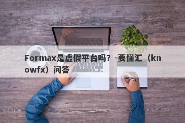 Formax是虚假平台吗？-要懂汇（knowfx）问答-第1张图片-要懂汇圈网