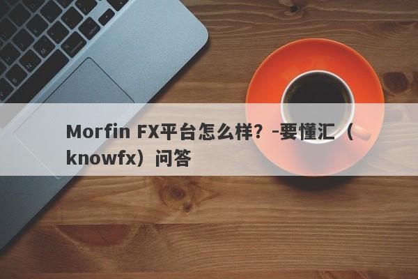 Morfin FX平台怎么样？-要懂汇（knowfx）问答-第1张图片-要懂汇圈网