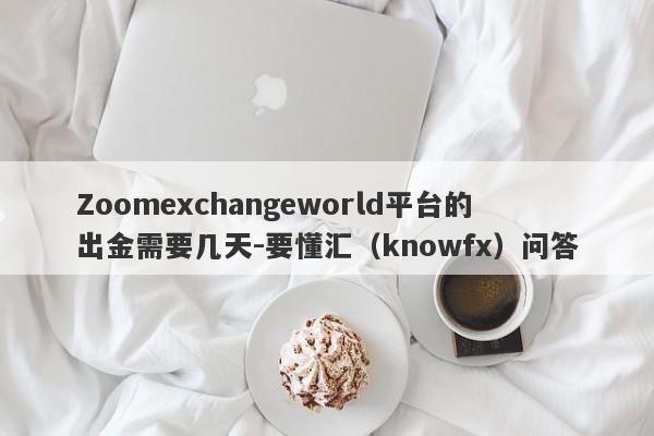 Zoomexchangeworld平台的出金需要几天-要懂汇（knowfx）问答-第1张图片-要懂汇圈网