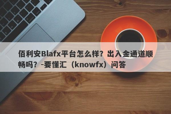 佰利安Blafx平台怎么样？出入金通道顺畅吗？-要懂汇（knowfx）问答-第1张图片-要懂汇圈网