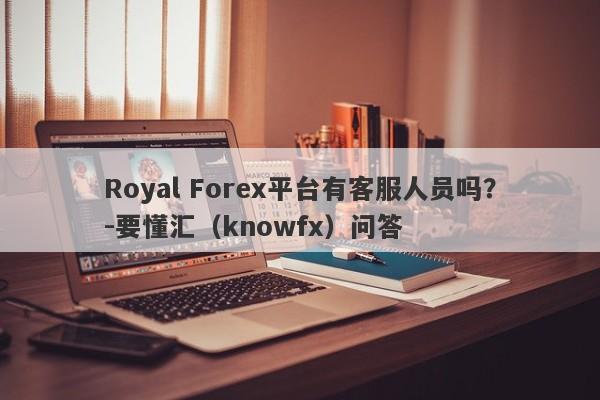 Royal Forex平台有客服人员吗？-要懂汇（knowfx）问答-第1张图片-要懂汇圈网