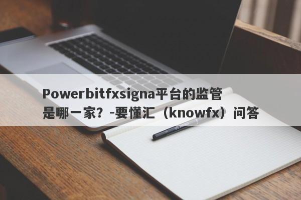 Powerbitfxsigna平台的监管是哪一家？-要懂汇（knowfx）问答-第1张图片-要懂汇圈网