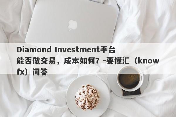 Diamond Investment平台能否做交易，成本如何？-要懂汇（knowfx）问答-第1张图片-要懂汇圈网