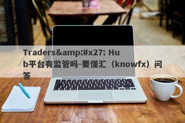 Traders&#x27; Hub平台有监管吗-要懂汇（knowfx）问答-第1张图片-要懂汇圈网